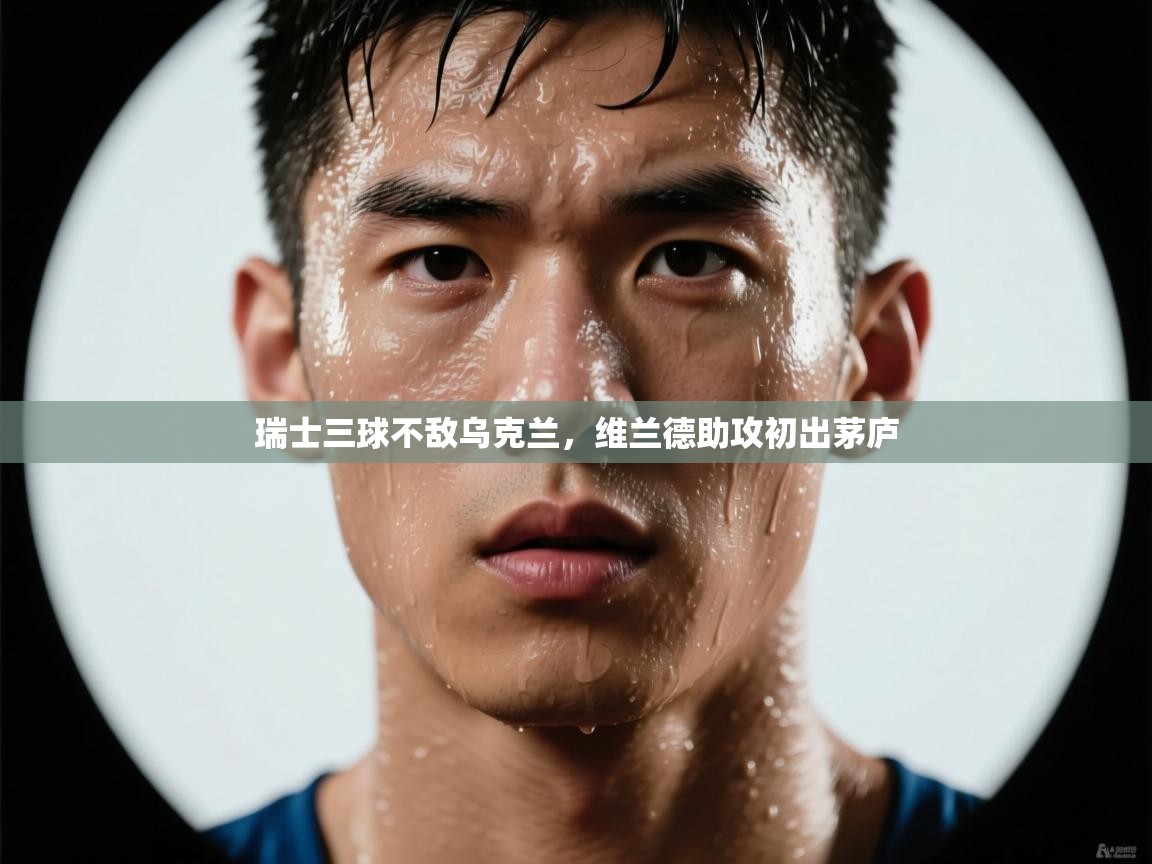 瑞士三球不敌乌克兰，维兰德助攻初出茅庐  第2张