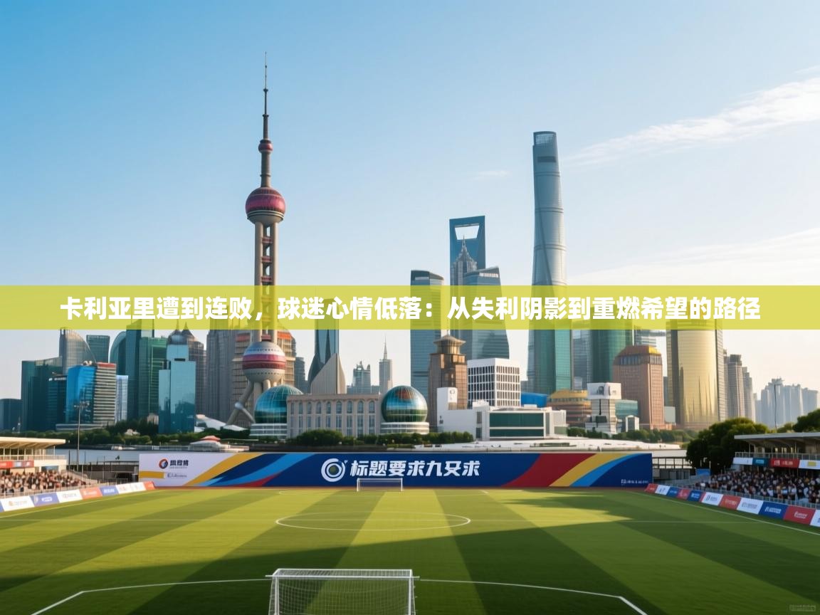 卡利亚里遭到连败，球迷心情低落：从失利阴影到重燃希望的路径  第1张