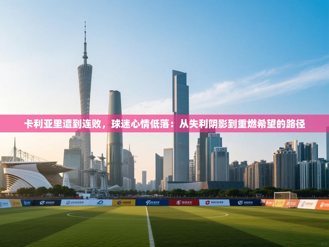 卡利亚里遭到连败，球迷心情低落：从失利阴影到重燃希望的路径  第2张
