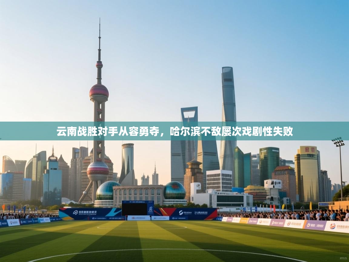 云南战胜对手从容勇夺，哈尔滨不敌屡次戏剧性失败  第1张