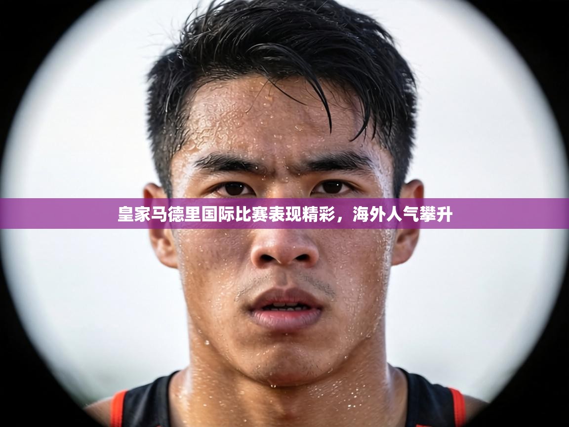 皇家马德里国际比赛表现精彩，海外人气攀升  第1张