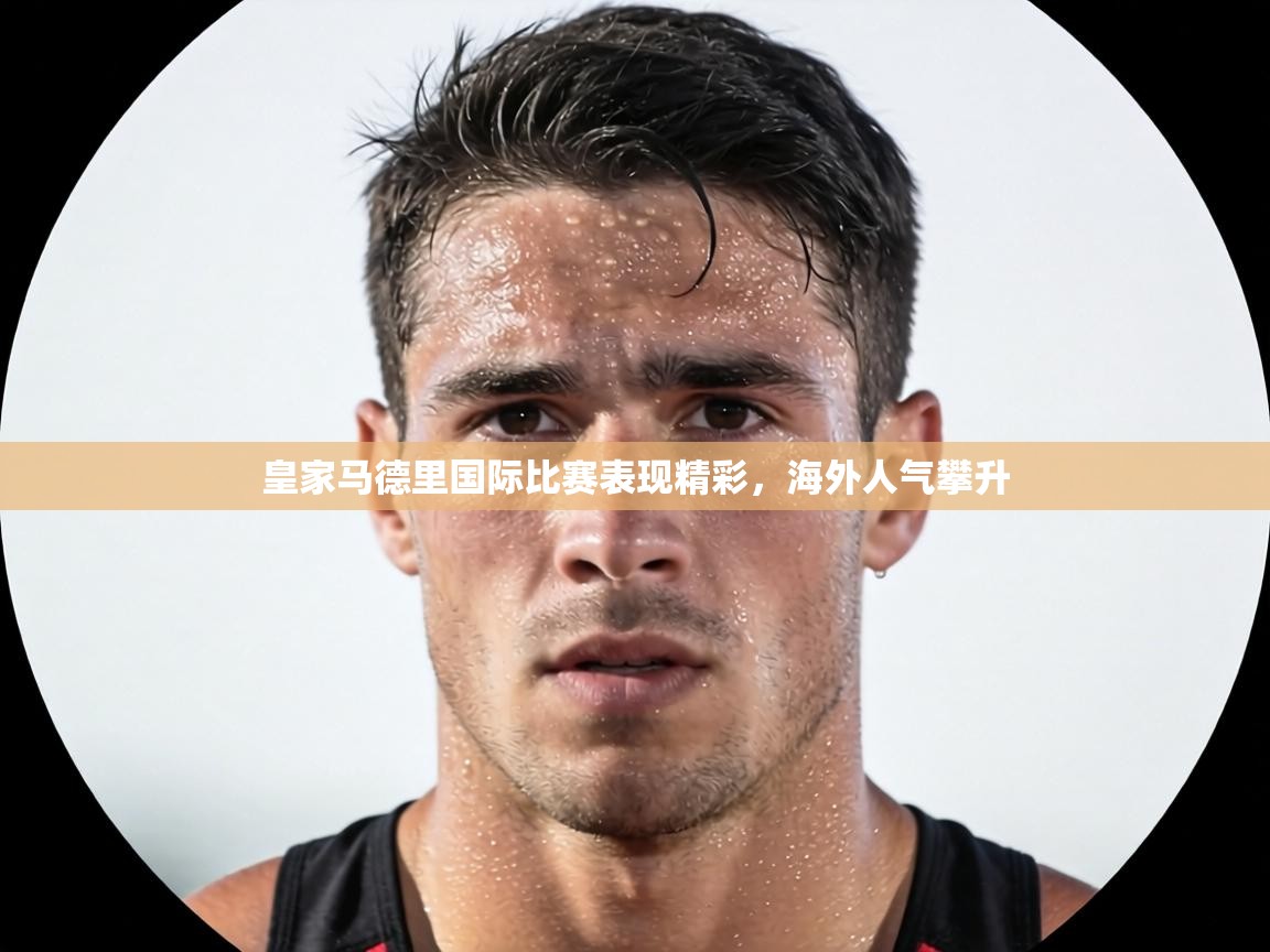 皇家马德里国际比赛表现精彩，海外人气攀升  第2张