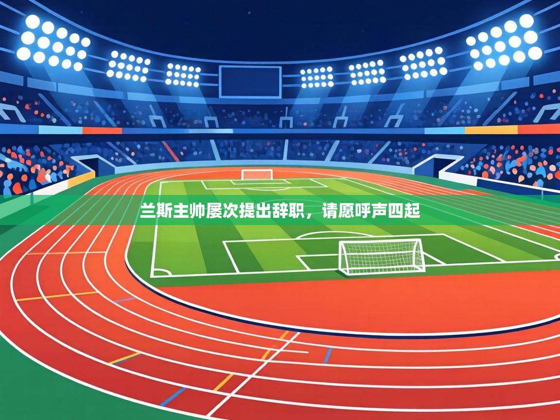 兰斯主帅屡次提出辞职,请愿呼声四起 第1张